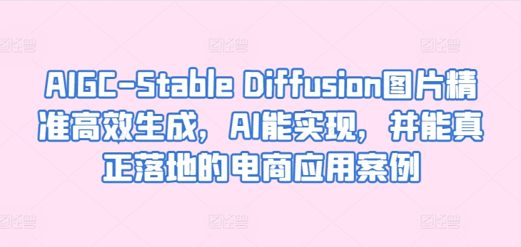 AIGC-Stable Diffusion图片精准高效生成，AI能实现，并能真正落地的电商应用案例-源码交易网