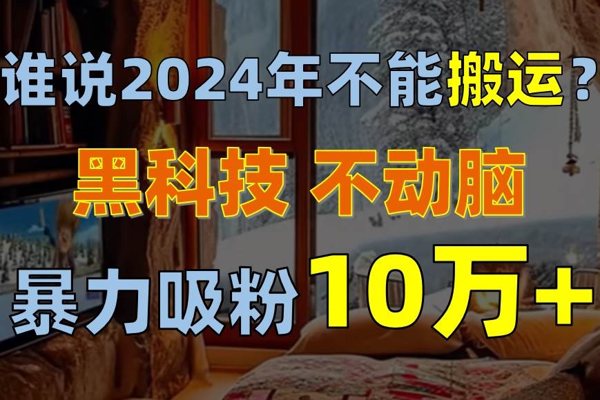 谁说2024年不能搬运？只动手不动脑，自媒体平台单月暴力涨粉10000+-源码交易网