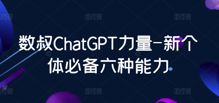 数叔ChatGPT力量-新个体必备六种能力-源码交易网