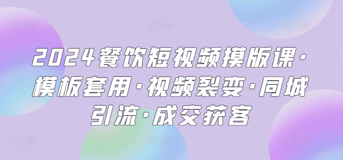 2024餐饮短视频摸版课·模板套用·视频裂变·同城引流·成交获客-源码交易网