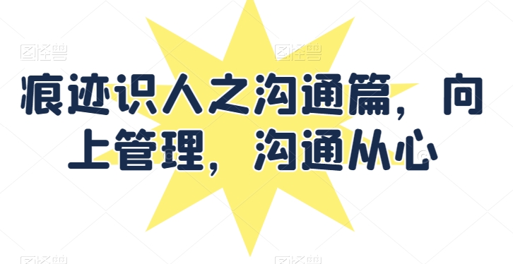痕迹识人之沟通篇，向上管理，沟通从心-源码交易网