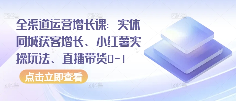 全渠道运营增长课：实体同城获客增长、小红薯实操玩法、直播带货0-1-源码交易网