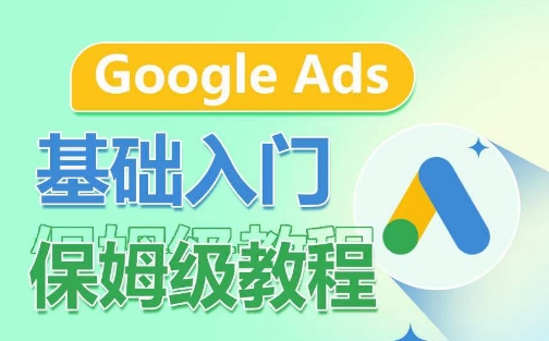 Google Ads基础入门保姆级教程，​系统拆解广告形式，关键词的商业认知，谷歌广告结构-源码交易网