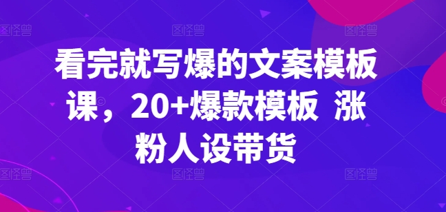 看完就写爆的文案模板课，20+爆款模板 涨粉人设带货-源码交易网