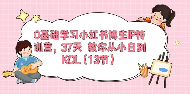 0基础学习小红书博主IP特训营，37天 教你从小白到KOL（13节）-源码交易网