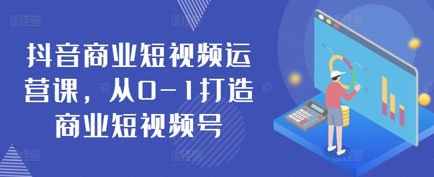 抖音商业短视频运营课，从0-1打造商业短视频号-源码交易网