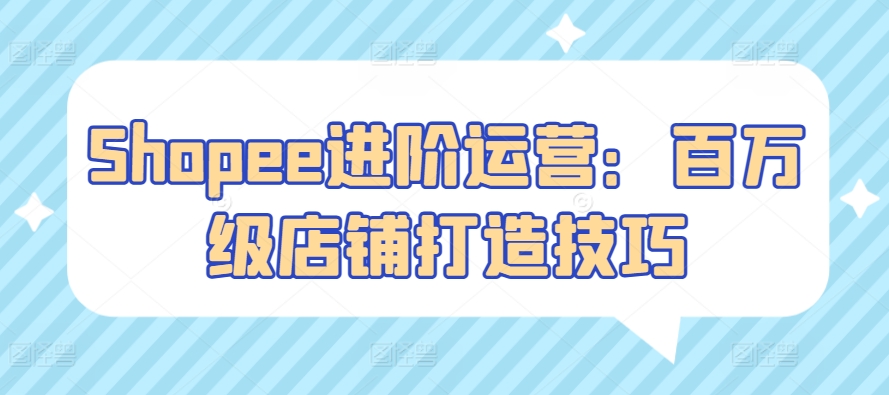 Shopee进阶运营：百万级店铺打造技巧-源码交易网
