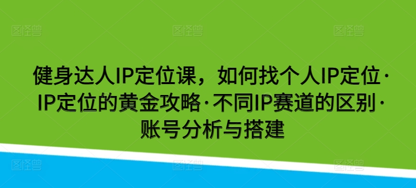 健身达人IP定位课，如何找个人IP定位·IP定位的黄金攻略·不同IP赛道的区别·账号分析与搭建-源码交易网