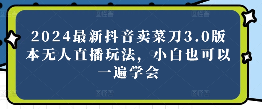 2024最新抖音卖菜刀3.0版本无人直播玩法，小白也可以一遍学会【揭秘】-源码交易网