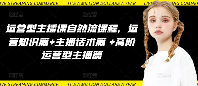 运营型主播课自然流课程，运营知识篇+主播话术篇 +高阶运营型主播篇-源码交易网