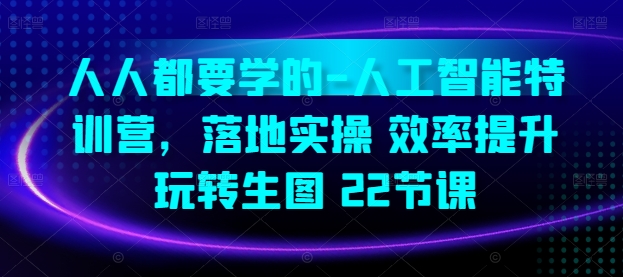 人人都要学的-人工智能特训营，落地实操 效率提升 玩转生图(22节课)-源码交易网