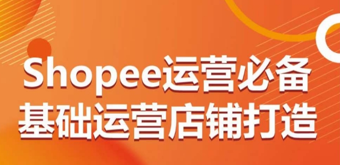 Shopee运营必备基础运营店铺打造，多层次的教你从0-1运营店铺-源码交易网