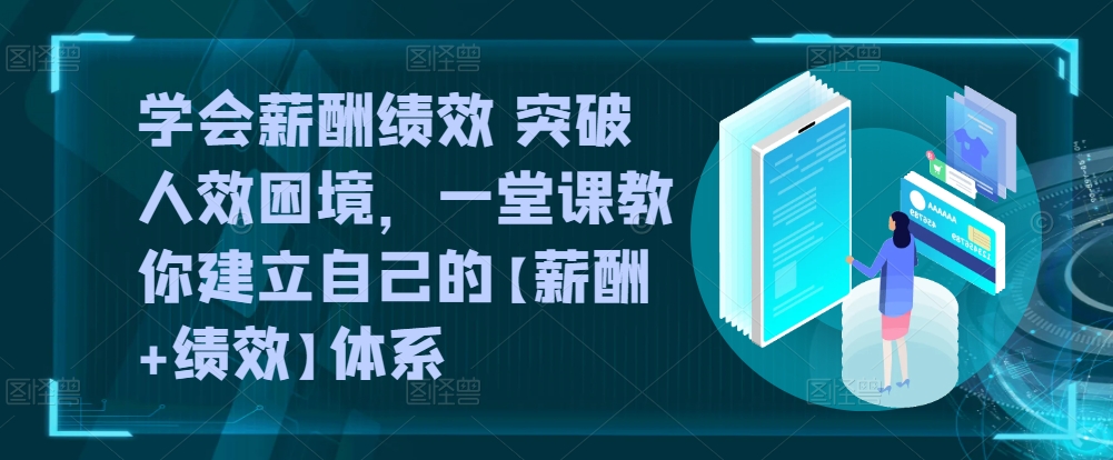学会薪酬绩效 突破人效困境，​一堂课教你建立自己的【薪酬+绩效】体系-源码交易网