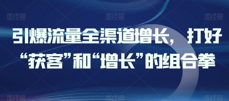 引爆流量全渠道增长，打好“获客”和“增长”的组合拳-源码交易网