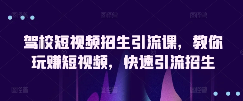 驾校短视频招生引流课，教你玩赚短视频，快速引流招生-源码交易网