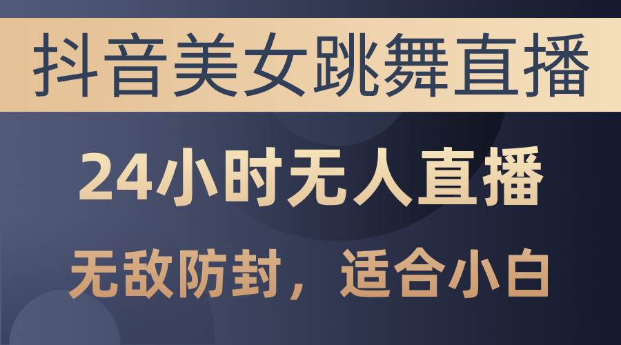 抖音美女跳舞直播，日入3000+，24小时无人直播，无敌防封技术-源码交易网