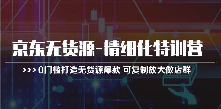 京东无货源-精细化特训营，0门槛打造无货源爆款 可复制放大做店群-源码交易网