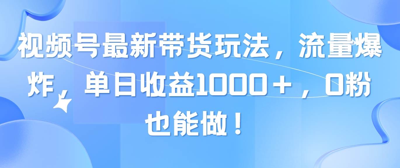 视频号最新带货玩法，流量爆炸，单日收益1000＋，0粉也能做！-源码交易网