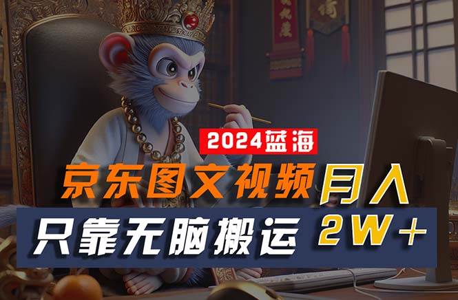 2024最新蓝海项目，只靠无脑搬运，不需要剪辑，有手就会，京东图文视频项目-源码交易网