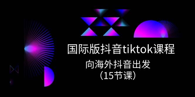 国际版 抖音tiktok实战课程，向海外抖音出发（15节课）-源码交易网
