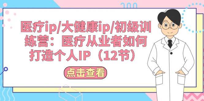 医疗ip/大健康ip/初级训练营：医疗从业者如何打造个人IP（12节）-源码交易网