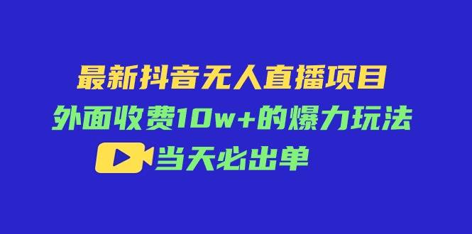 最新抖音无人直播项目，外面收费10w+的爆力玩法，当天必出单-源码交易网