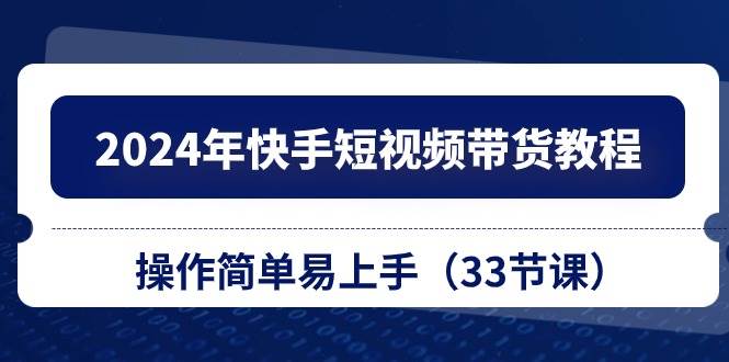 2024年快手短视频带货教程，操作简单易上手（33节课）-源码交易网