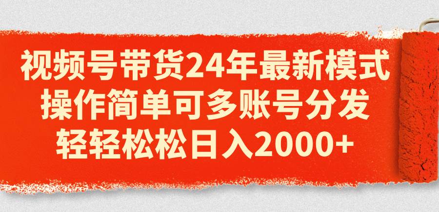 视频号带货24年最新模式，操作简单可多账号分发，轻轻松松日入2000+-源码交易网