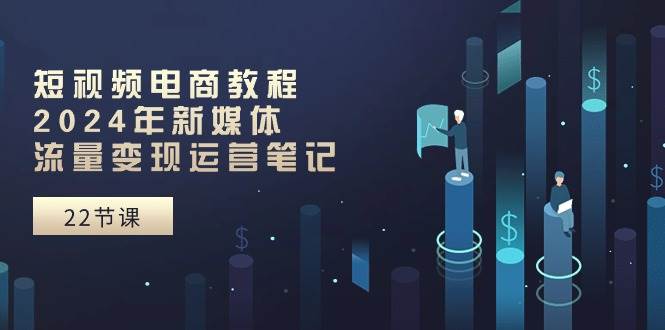短视频电商教程：2024年新媒体流量变现运营笔记（25节课）-源码交易网