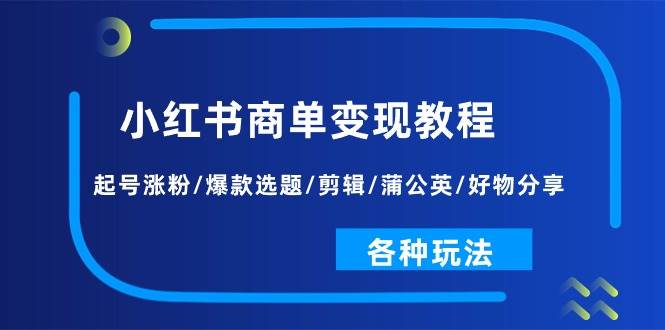 小红书商单变现教程：起号涨粉/爆款选题/剪辑/蒲公英/好物分享/各种玩法-源码交易网
