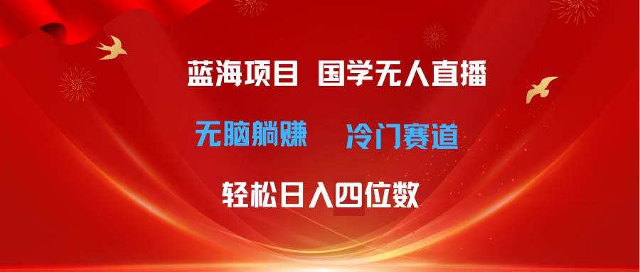 超级蓝海项目 国学无人直播日入四位数 无脑躺赚冷门赛道 最新玩法-源码交易网