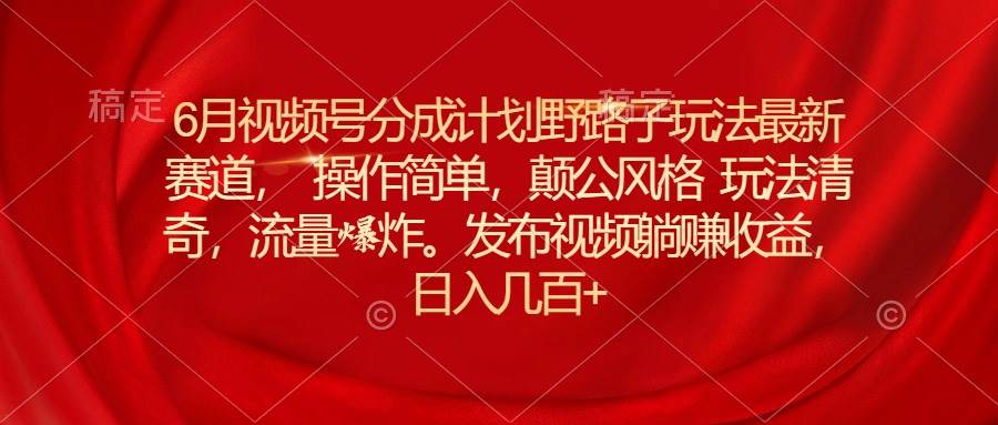 6月视频号分成计划野路子玩法最新赛道， 操作简单，颠公风格玩法清奇，流量爆炸插图