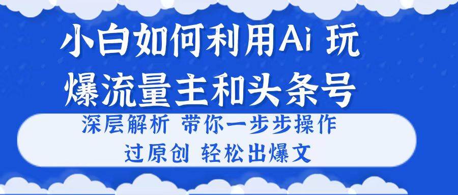 小白如何利用Ai，完爆流量主和头条号 深层解析，一步步操作，过原创出爆文-源码交易网