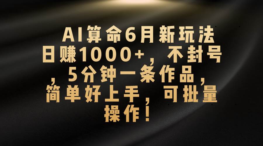 AI算命6月新玩法，日赚1000+，不封号，5分钟一条作品，简单好上手-源码交易网