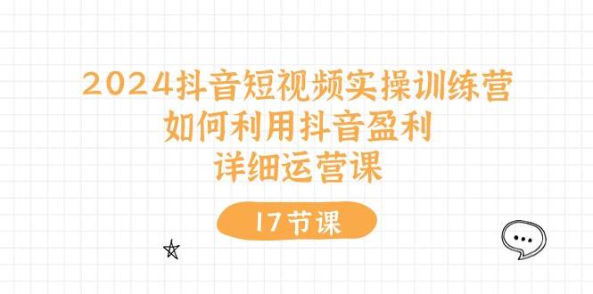 2024抖音短视频实操训练营：如何利用抖音盈利，详细运营课（17节视频课）-源码交易网