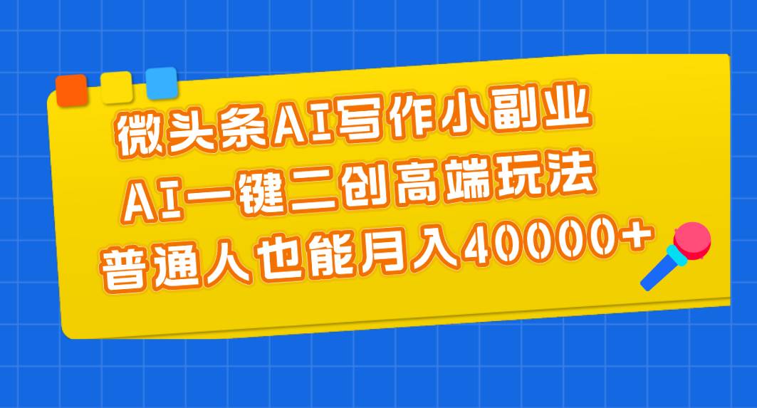 微头条AI写作小副业，AI一键二创高端玩法 普通人也能月入40000+-源码交易网