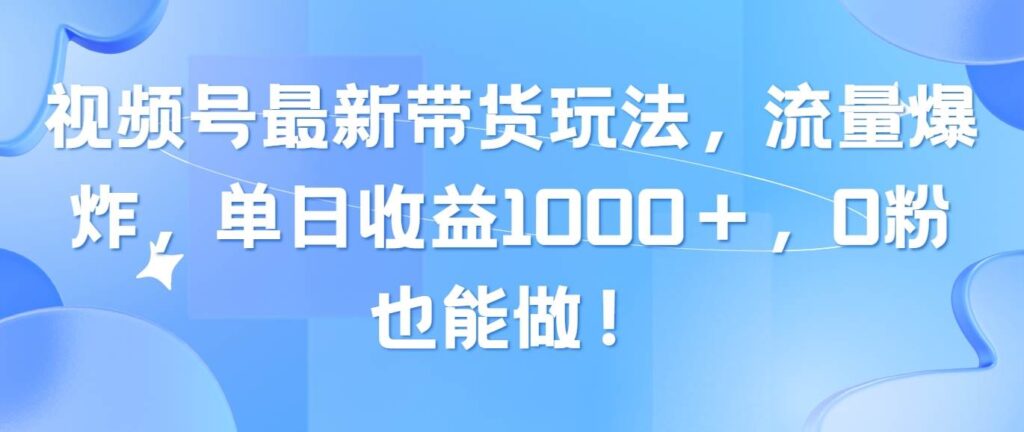 视频号最新带货玩法，流量爆炸，单日收益1000＋，0粉也能做！插图