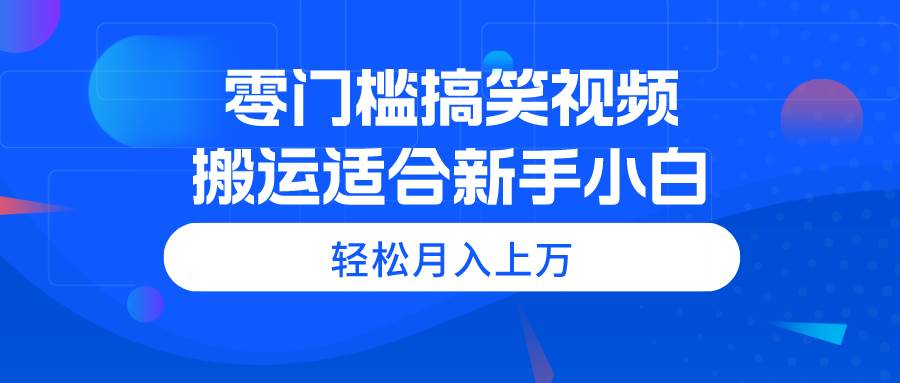 零门槛搞笑视频搬运，轻松月入上万，适合新手小白-源码交易网