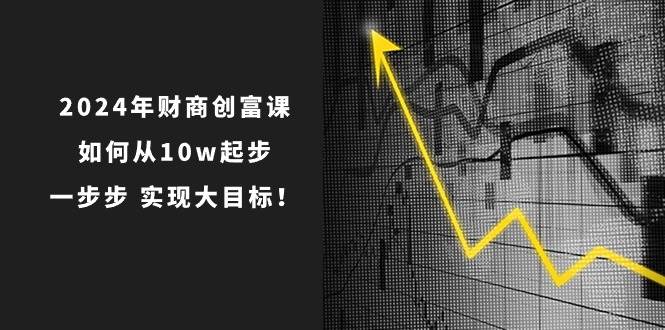 2024年 财商-创富课：如何从10w起步，一步步 实现大目标！-源码交易网