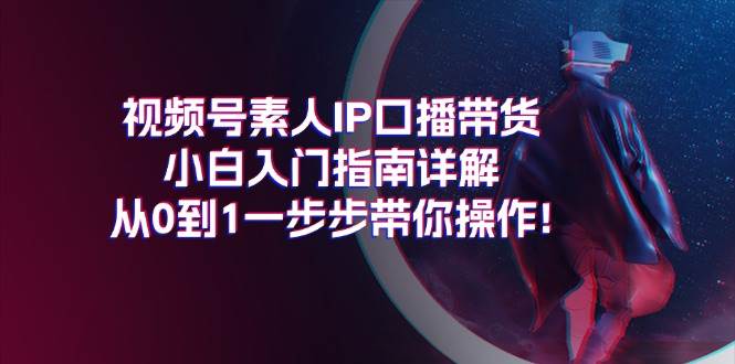 视频号素人IP口播带货小白入门指南详解，从0到1一步步带你操作!-源码交易网