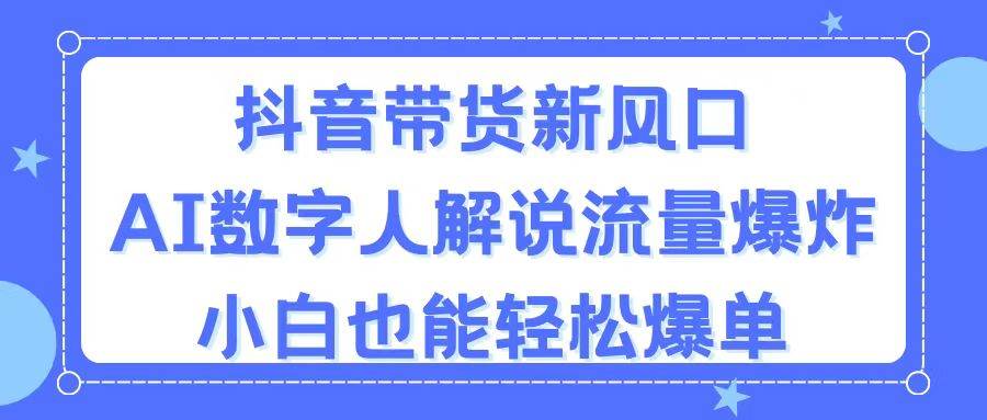 抖音带货新风口，AI数字人解说，流量爆炸，小白也能轻松爆单-源码交易网