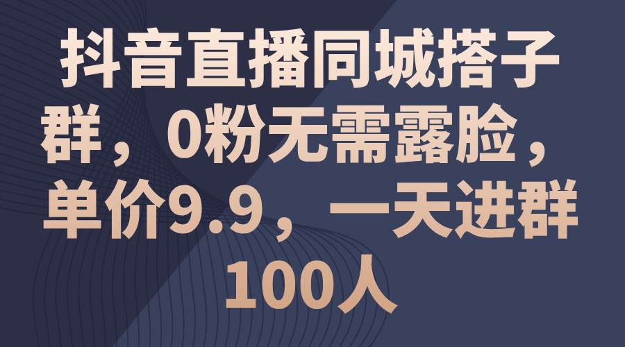 抖音直播同城搭子群，0粉无需露脸，单价9.9，一天进群100人-源码交易网
