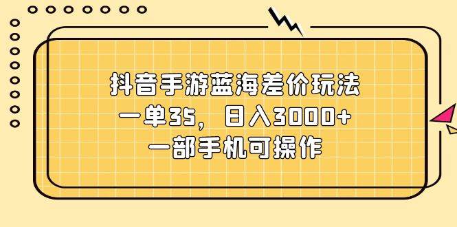 抖音手游蓝海差价玩法，一单35，日入3000+，一部手机可操作-源码交易网