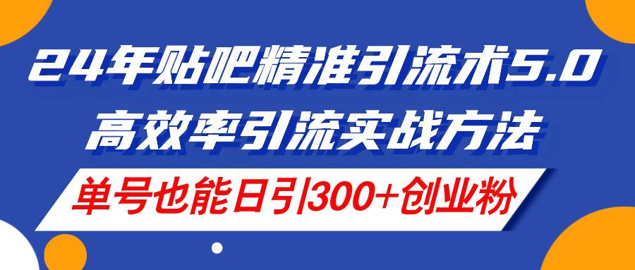 24年贴吧精准引流术5.0，高效率引流实战方法，单号也能日引300+创业粉-源码交易网