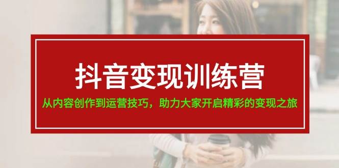 抖音变现训练营，从内容创作到运营技巧，助力大家开启精彩的变现之旅-源码交易网