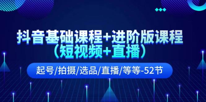抖音基础课程+进阶版课程（短视频+直播）起号/拍摄/选品/直播/等等-52节-源码交易网