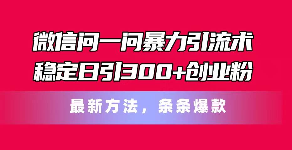 微信问一问暴力引流术，稳定日引300+创业粉，最新方法，条条爆款-源码交易网