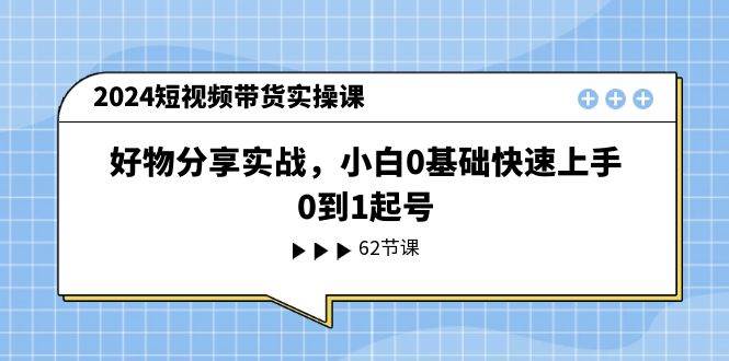 2024短视频带货实操课，好物分享实战，小白0基础快速上手，0到1起号-源码交易网