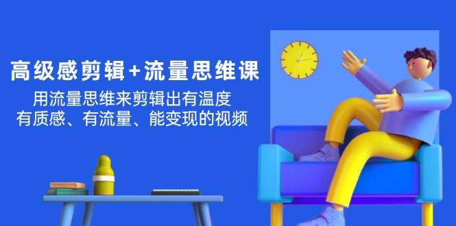 高级感 剪辑+流量思维：用流量思维剪辑出有温度/有质感/有流量/能变现视频-源码交易网
