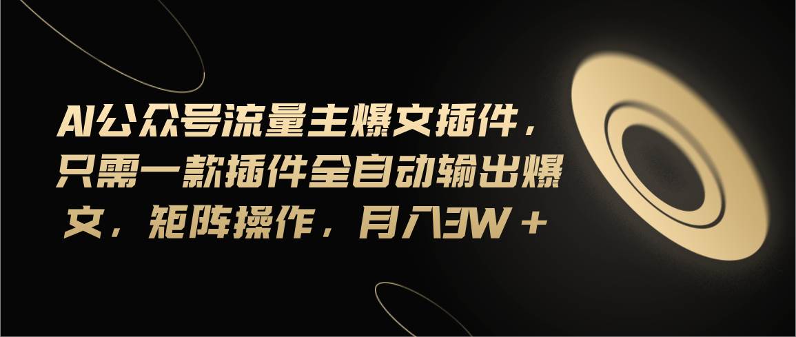 Ai公众号流量主爆文插件，只需一款插件全自动输出爆文，矩阵操作，月入3w+-源码交易网